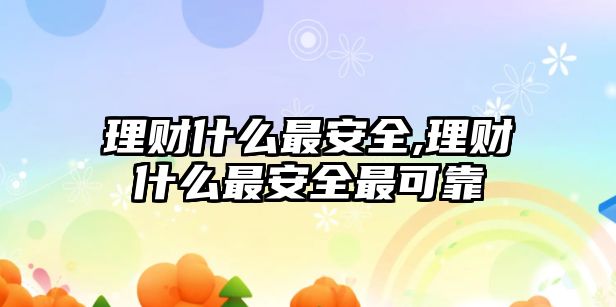 理財什么最安全,理財什么最安全最可靠