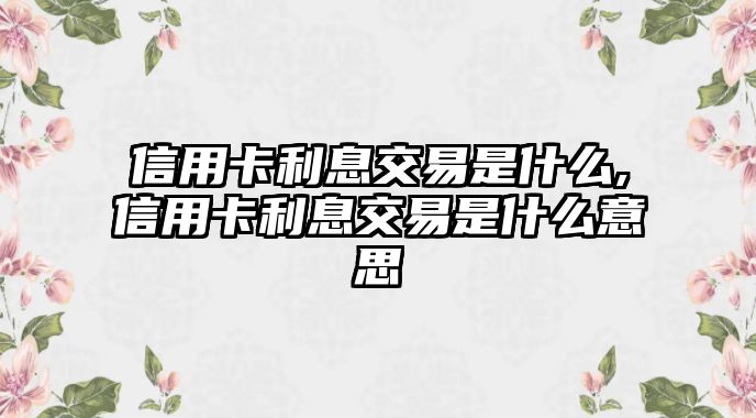 信用卡利息交易是什么,信用卡利息交易是什么意思