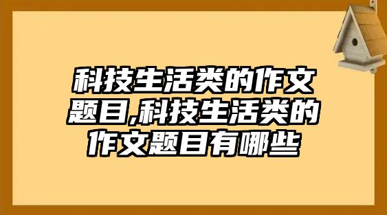 科技生活類的作文題目,科技生活類的作文題目有哪些