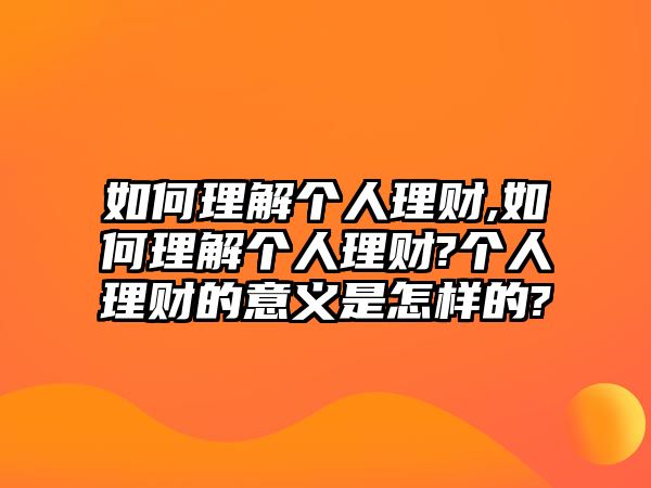 如何理解個人理財,如何理解個人理財?個人理財?shù)囊饬x是怎樣的?