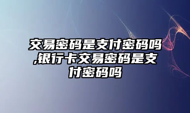 交易密碼是支付密碼嗎,銀行卡交易密碼是支付密碼嗎