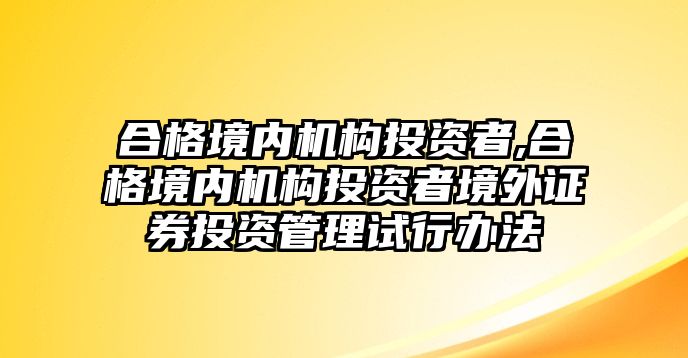 合格境內(nèi)機(jī)構(gòu)投資者,合格境內(nèi)機(jī)構(gòu)投資者境外證券投資管理試行辦法