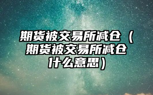 期貨被交易所減倉(cāng)（期貨被交易所減倉(cāng)什么意思）