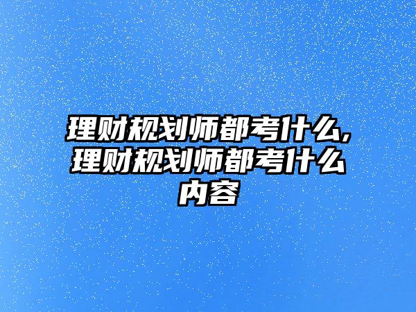 理財(cái)規(guī)劃師都考什么,理財(cái)規(guī)劃師都考什么內(nèi)容