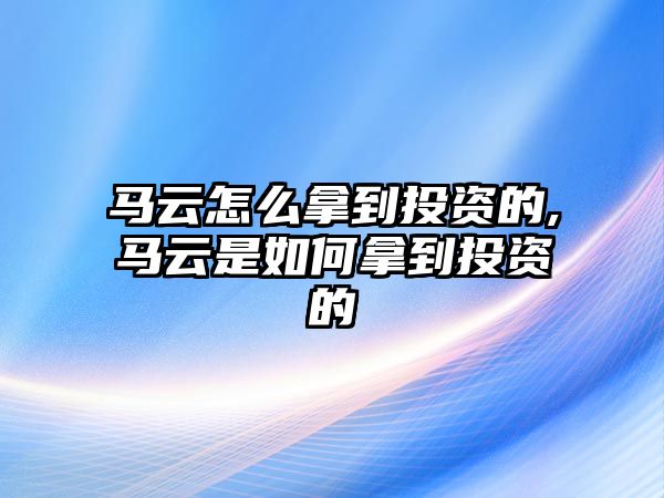 馬云怎么拿到投資的,馬云是如何拿到投資的