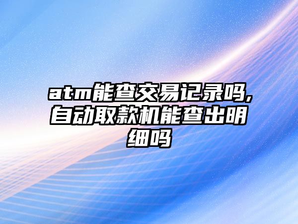 atm能查交易記錄嗎,自動取款機(jī)能查出明細(xì)嗎