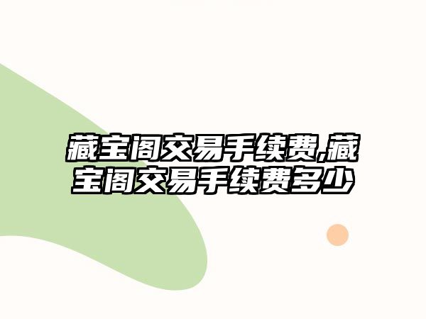 藏寶閣交易手續(xù)費(fèi),藏寶閣交易手續(xù)費(fèi)多少