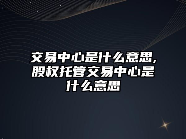 交易中心是什么意思,股權托管交易中心是什么意思