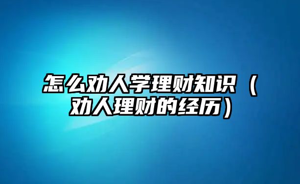 怎么勸人學理財知識（勸人理財?shù)慕?jīng)歷）