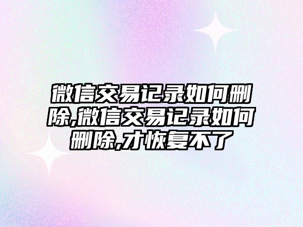 微信交易記錄如何刪除,微信交易記錄如何刪除,才恢復(fù)不了