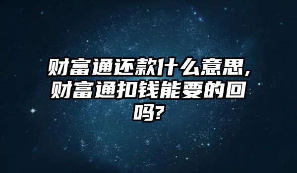 財富通還款什么意思,財富通扣錢能要的回嗎?