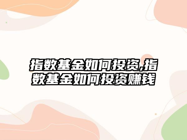 指數(shù)基金如何投資,指數(shù)基金如何投資賺錢