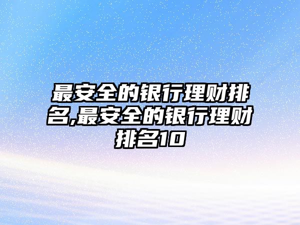 最安全的銀行理財(cái)排名,最安全的銀行理財(cái)排名10