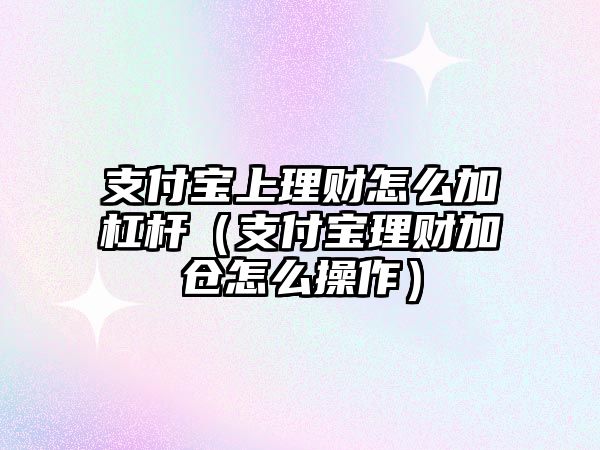 支付寶上理財怎么加杠桿（支付寶理財加倉怎么操作）