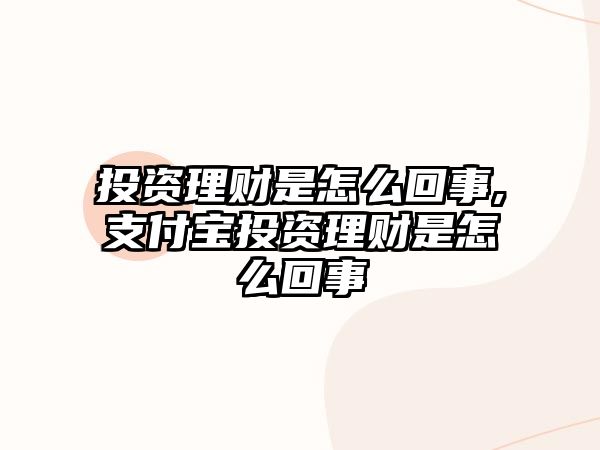 投資理財(cái)是怎么回事,支付寶投資理財(cái)是怎么回事