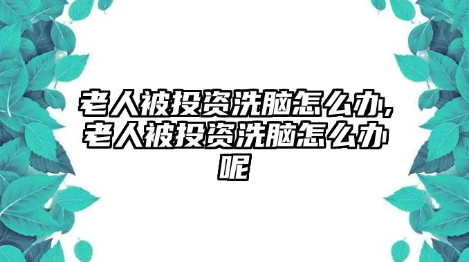 老人被投資洗腦怎么辦,老人被投資洗腦怎么辦呢