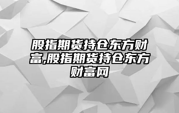 股指期貨持倉(cāng)東方財(cái)富,股指期貨持倉(cāng)東方財(cái)富網(wǎng)