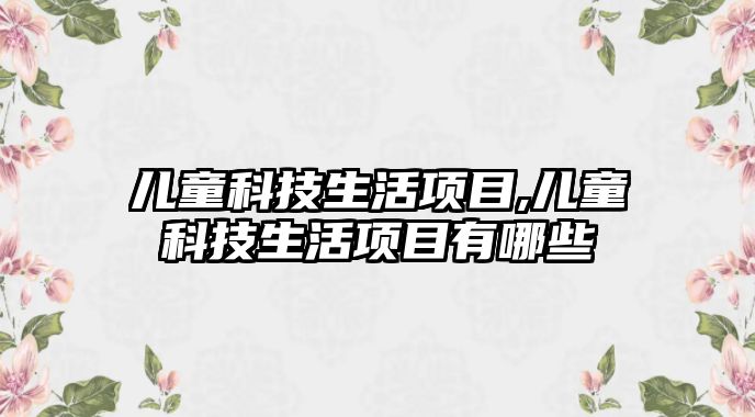 兒童科技生活項目,兒童科技生活項目有哪些