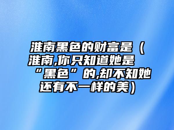 淮南黑色的財富是（淮南,你只知道她是“黑色”的,卻不知她還有不一樣的美）