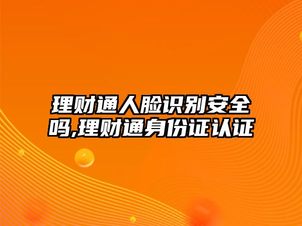 理財通人臉識別安全嗎,理財通身份證認(rèn)證