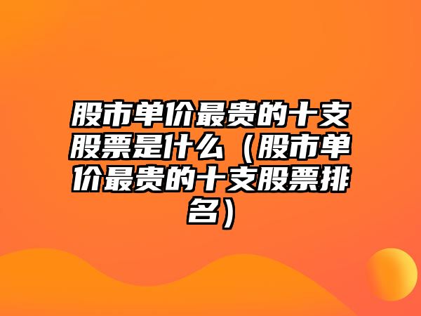 股市單價最貴的十支股票是什么（股市單價最貴的十支股票排名）