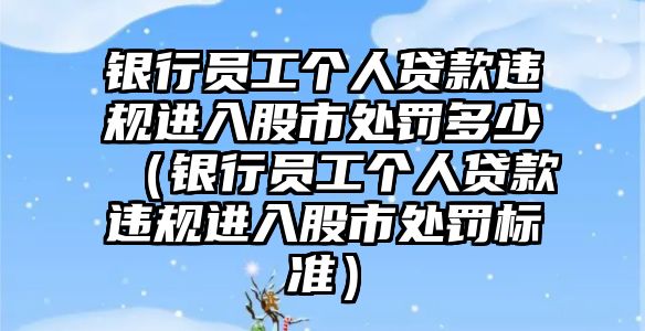 銀行員工個人貸款違規(guī)進入股市處罰多少（銀行員工個人貸款違規(guī)進入股市處罰標準）