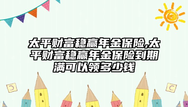 太平財富穩(wěn)贏年金保險,太平財富穩(wěn)贏年金保險到期滿可以領(lǐng)多少錢