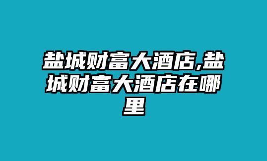 鹽城財(cái)富大酒店,鹽城財(cái)富大酒店在哪里