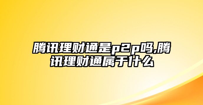 騰訊理財(cái)通是p2p嗎,騰訊理財(cái)通屬于什么