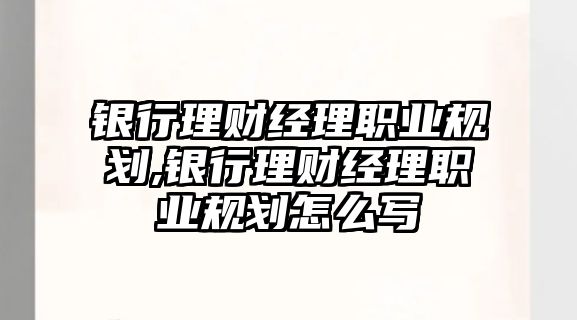 銀行理財(cái)經(jīng)理職業(yè)規(guī)劃,銀行理財(cái)經(jīng)理職業(yè)規(guī)劃怎么寫(xiě)