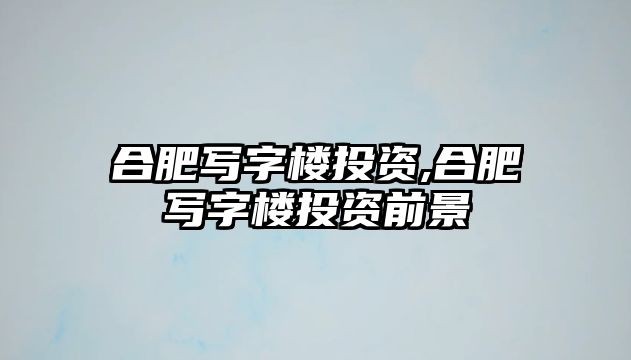 合肥寫字樓投資,合肥寫字樓投資前景