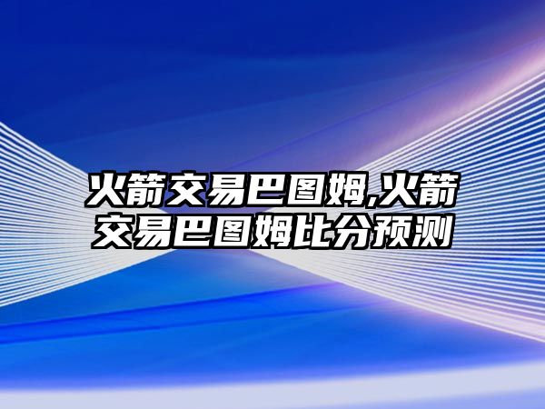 火箭交易巴圖姆,火箭交易巴圖姆比分預(yù)測(cè)