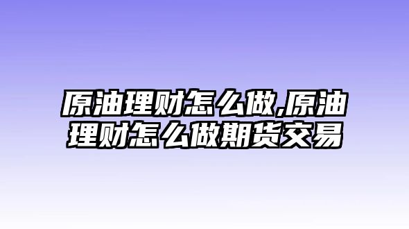 原油理財(cái)怎么做,原油理財(cái)怎么做期貨交易