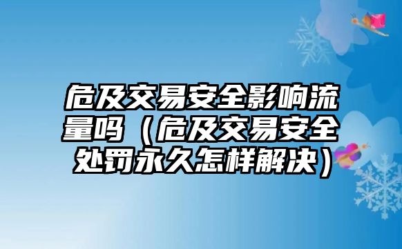 危及交易安全影響流量嗎（危及交易安全處罰永久怎樣解決）