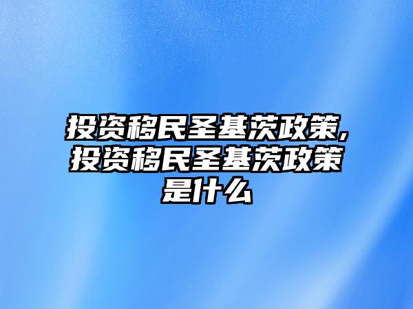 投資移民圣基茨政策,投資移民圣基茨政策是什么