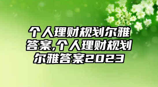 個(gè)人理財(cái)規(guī)劃爾雅答案,個(gè)人理財(cái)規(guī)劃爾雅答案2023