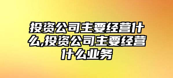 投資公司主要經(jīng)營什么,投資公司主要經(jīng)營什么業(yè)務(wù)