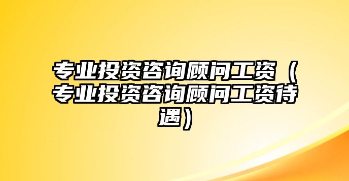 專業(yè)投資咨詢顧問工資（專業(yè)投資咨詢顧問工資待遇）