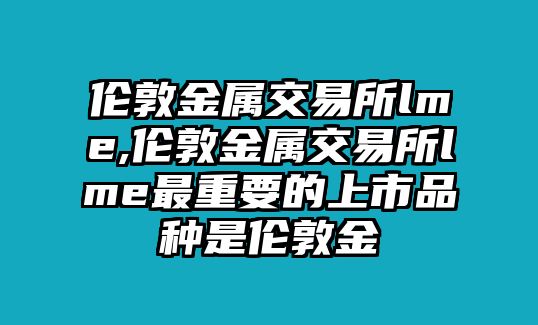 倫敦金屬交易所lme,倫敦金屬交易所lme最重要的上市品種是倫敦金