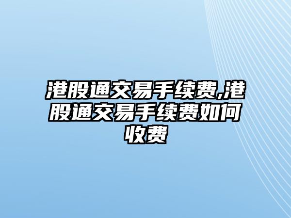 港股通交易手續(xù)費(fèi),港股通交易手續(xù)費(fèi)如何收費(fèi)