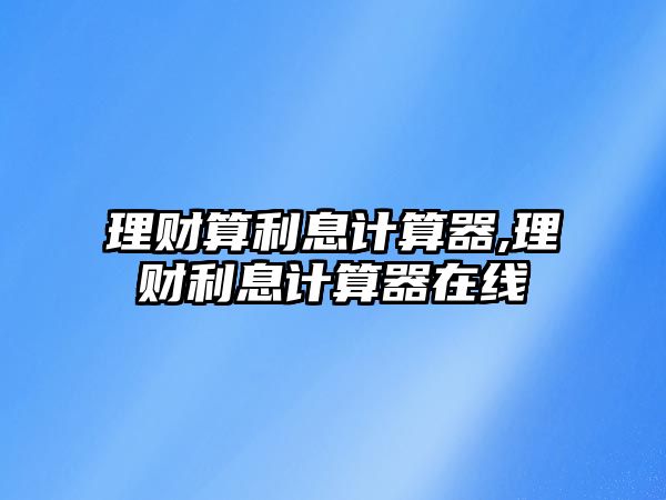 理財算利息計算器,理財利息計算器在線