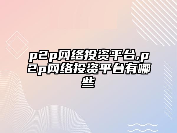 p2p網(wǎng)絡(luò)投資平臺(tái),p2p網(wǎng)絡(luò)投資平臺(tái)有哪些