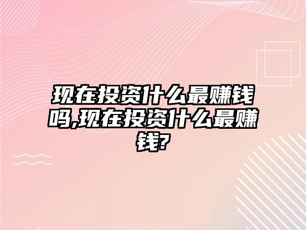 現(xiàn)在投資什么最賺錢嗎,現(xiàn)在投資什么最賺錢?