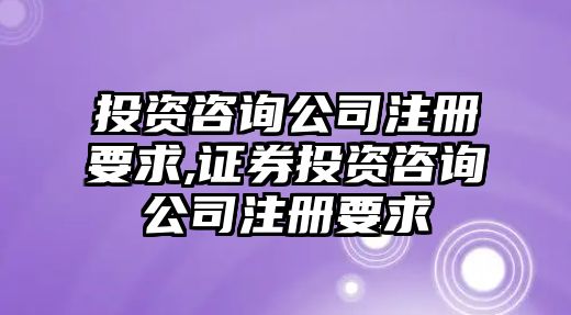 投資咨詢公司注冊要求,證券投資咨詢公司注冊要求