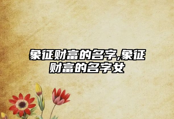 象征財(cái)富的名字,象征財(cái)富的名字女