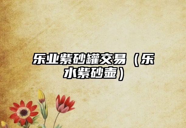 樂業(yè)紫砂罐交易（樂水紫砂壺）