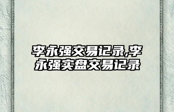 李永強(qiáng)交易記錄,李永強(qiáng)實(shí)盤(pán)交易記錄