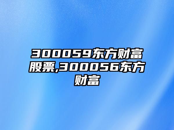 300059東方財(cái)富股票,300056東方財(cái)富