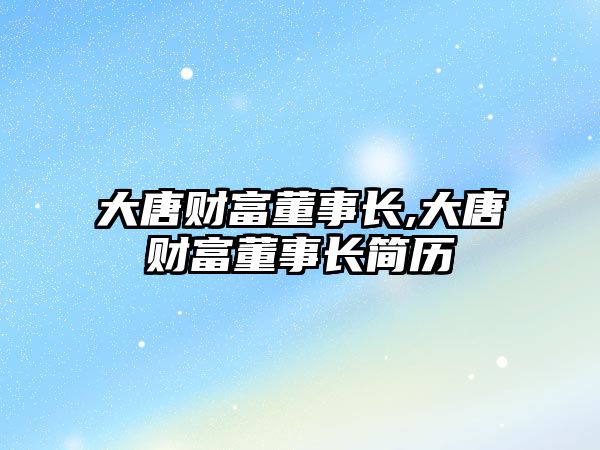 大唐財(cái)富董事長,大唐財(cái)富董事長簡歷