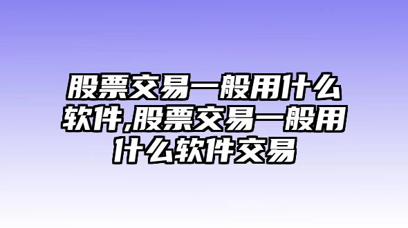 股票交易一般用什么軟件,股票交易一般用什么軟件交易